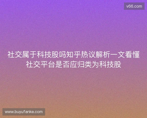 社交属于科技股吗知乎热议解析一文看懂社交平台是否应归类为科技股